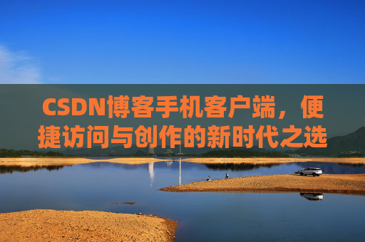 CSDN博客手机客户端，便捷访问与创作的新时代之选